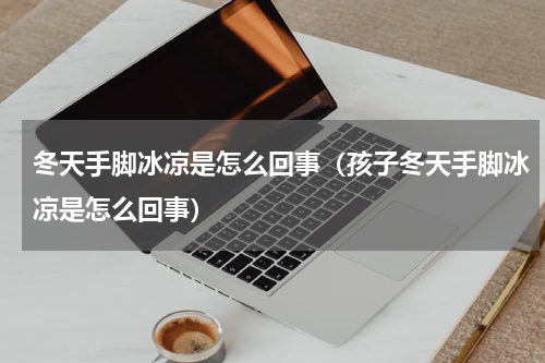 冬天手脚冰凉是怎么回事（孩子冬天手脚冰凉是怎么回事）