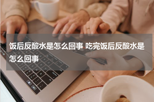 饭后反酸水是怎么回事 吃完饭后反酸水是怎么回事