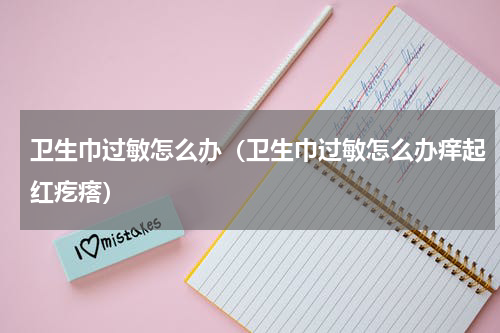 卫生巾过敏怎么办（卫生巾过敏怎么办痒起红疙瘩）