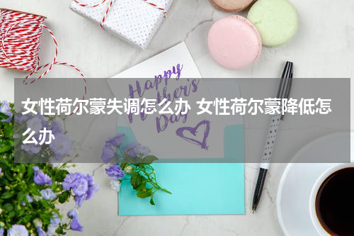 女性荷尔蒙失调怎么办 女性荷尔蒙降低怎么办