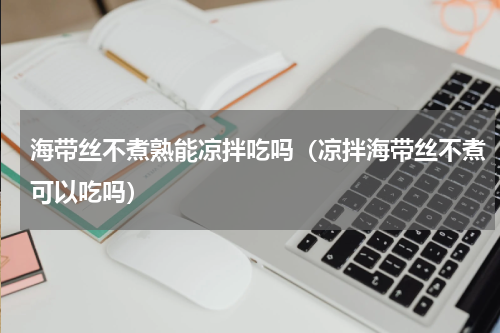 海带丝不煮熟能凉拌吃吗（凉拌海带丝不煮可以吃吗）
