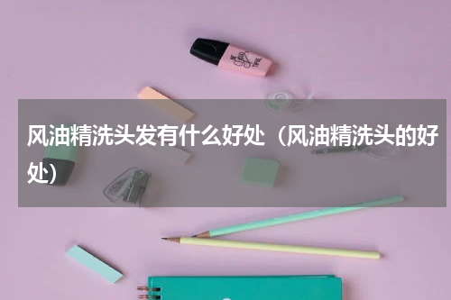 风油精洗头发有什么好处（风油精洗头的好处）