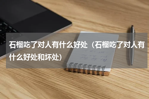 石榴吃了对人有什么好处（石榴吃了对人有什么好处和坏处）