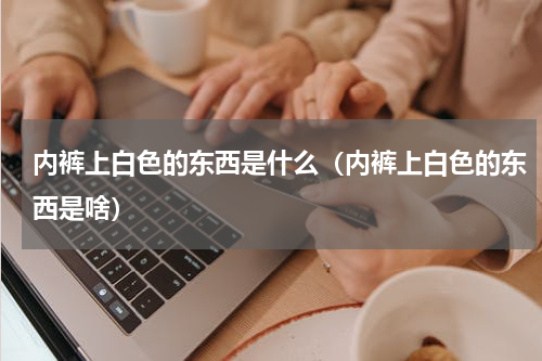 内裤上白色的东西是什么（内裤上白色的东西是啥）