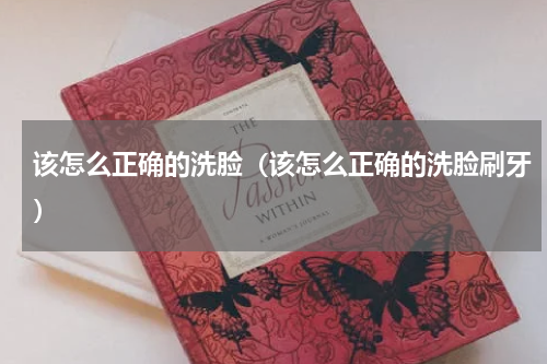 该怎么正确的洗脸（该怎么正确的洗脸刷牙）