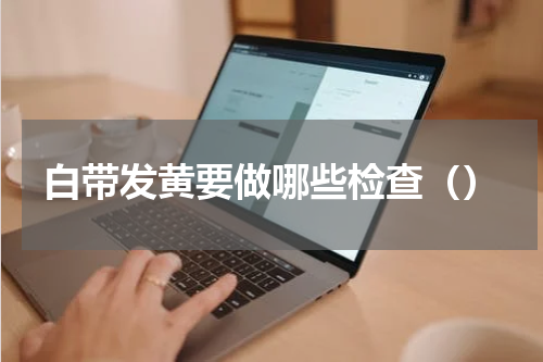 白带发黄要做哪些检查（）