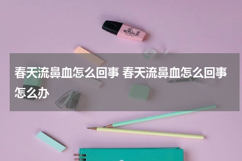 春天流鼻血怎么回事 春天流鼻血怎么回事怎么办