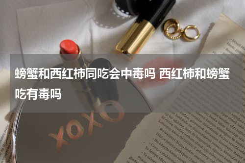 螃蟹和西红柿同吃会中毒吗 西红柿和螃蟹吃有毒吗