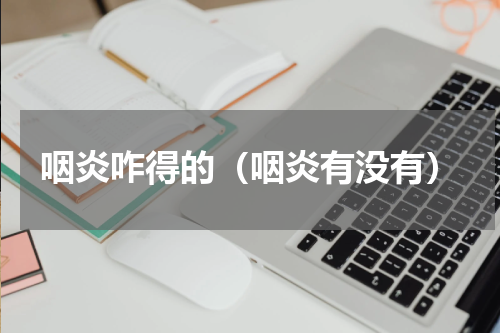 咽炎咋得的（咽炎有没有）