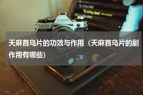 天麻首乌片的功效与作用（天麻首乌片的副作用有哪些）