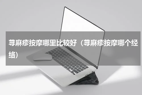 荨麻疹按摩哪里比较好（荨麻疹按摩哪个经络）