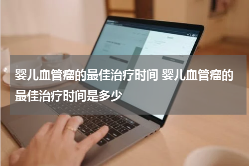 婴儿血管瘤的最佳治疗时间 婴儿血管瘤的最佳治疗时间是多少