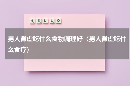 男人肾虚吃什么食物调理好（男人肾虚吃什么食疗）