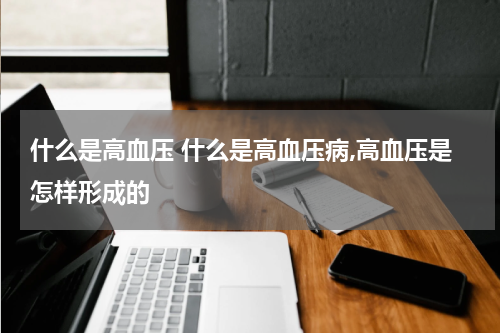 什么是高血压 什么是高血压病,高血压是怎样形成的