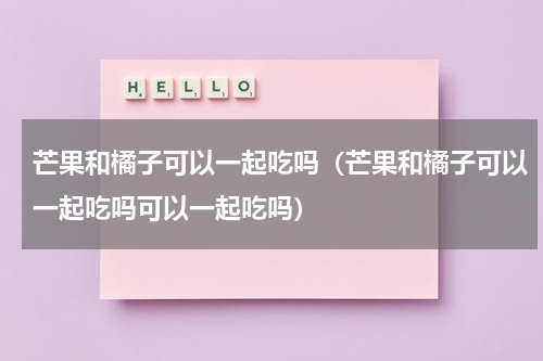 芒果和橘子可以一起吃吗（芒果和橘子可以一起吃吗可以一起吃吗）