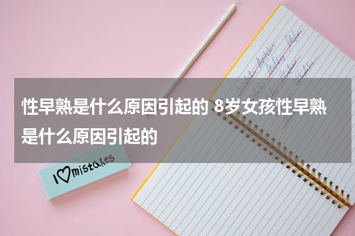 性早熟是什么原因引起的 8岁女孩性早熟是什么原因引起的