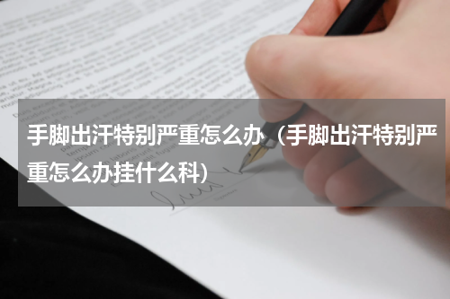 手脚出汗特别严重怎么办（手脚出汗特别严重怎么办挂什么科）