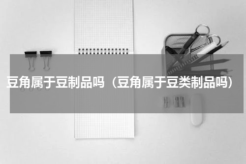 豆角属于豆制品吗（豆角属于豆类制品吗）