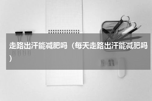 走路出汗能减肥吗（每天走路出汗能减肥吗）
