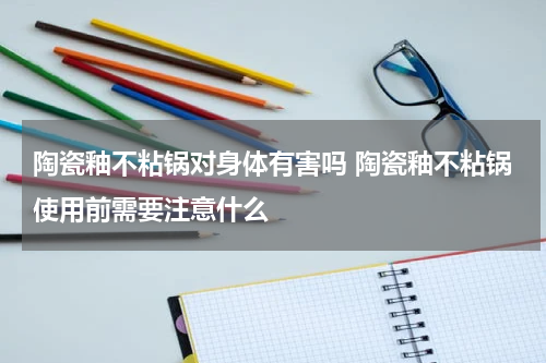 陶瓷釉不粘锅对身体有害吗 陶瓷釉不粘锅使用前需要注意什么
