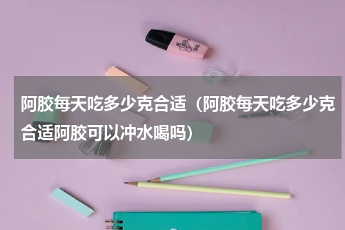 阿胶每天吃多少克合适（阿胶每天吃多少克合适阿胶可以冲水喝吗）