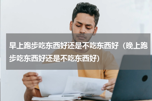 早上跑步吃东西好还是不吃东西好（晚上跑步吃东西好还是不吃东西好）