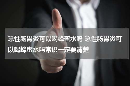 急性肠胃炎可以喝蜂蜜水吗 急性肠胃炎可以喝蜂蜜水吗常识一定要清楚