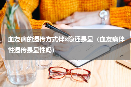 血友病的遗传方式伴x隐还是显（血友病伴性遗传是显性吗）