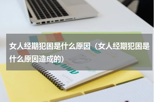 女人经期犯困是什么原因（女人经期犯困是什么原因造成的）