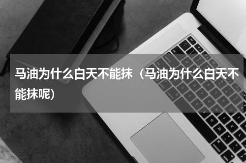 马油为什么白天不能抹（马油为什么白天不能抹呢）