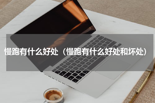 慢跑有什么好处（慢跑有什么好处和坏处）