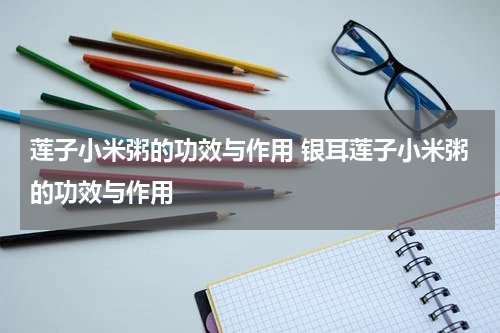 莲子小米粥的功效与作用 银耳莲子小米粥的功效与作用
