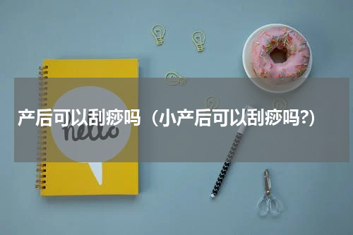 产后可以刮痧吗（小产后可以刮痧吗?）