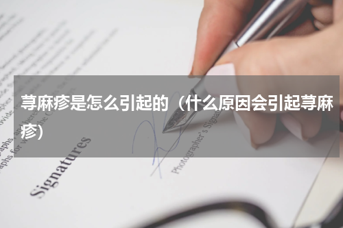 荨麻疹是怎么引起的（什么原因会引起荨麻疹）