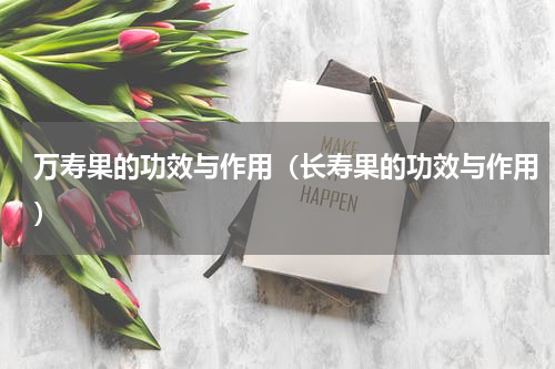 万寿果的功效与作用（长寿果的功效与作用）