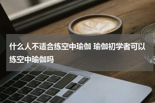 什么人不适合练空中瑜伽 瑜伽初学者可以练空中瑜伽吗