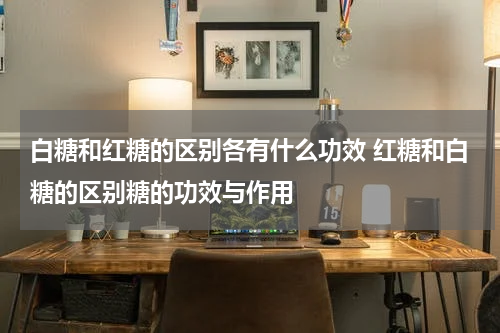 白糖和红糖的区别各有什么功效 红糖和白糖的区别糖的功效与作用
