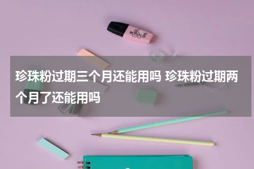 珍珠粉过期三个月还能用吗 珍珠粉过期两个月了还能用吗