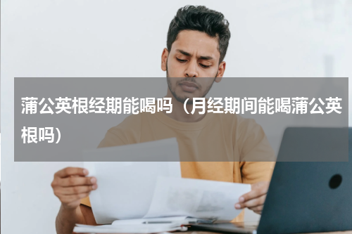 蒲公英根经期能喝吗（月经期间能喝蒲公英根吗）
