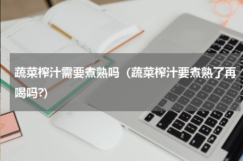 蔬菜榨汁需要煮熟吗（蔬菜榨汁要煮熟了再喝吗?）