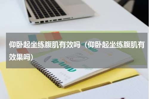 仰卧起坐练腹肌有效吗（仰卧起坐练腹肌有效果吗）