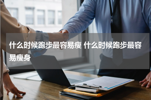 什么时候跑步最容易瘦 什么时候跑步最容易瘦身