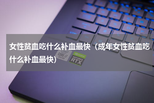 女性贫血吃什么补血最快（成年女性贫血吃什么补血最快）
