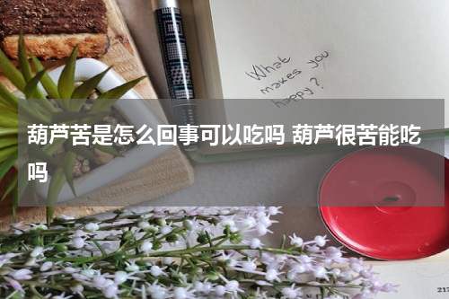 葫芦苦是怎么回事可以吃吗 葫芦很苦能吃吗