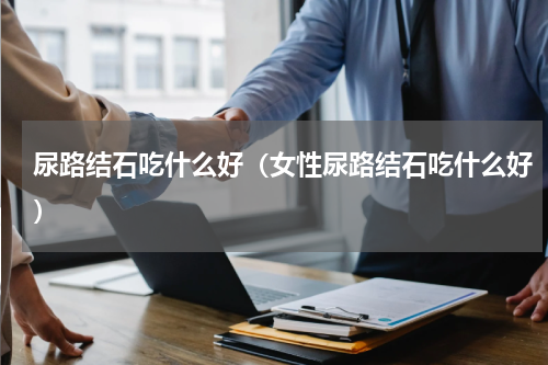 尿路结石吃什么好（女性尿路结石吃什么好）