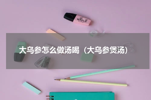 大乌参怎么做汤喝（大乌参煲汤）