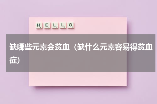 缺哪些元素会贫血（缺什么元素容易得贫血症）