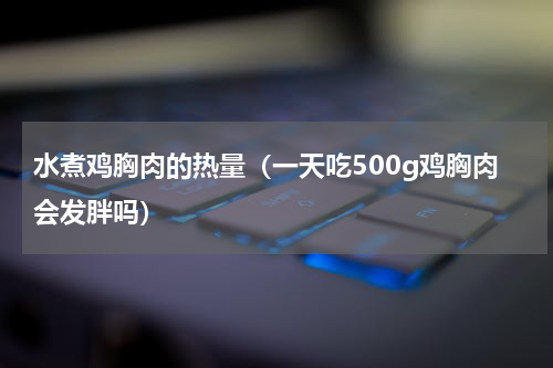 水煮鸡胸肉的热量（一天吃500g鸡胸肉会发胖吗）