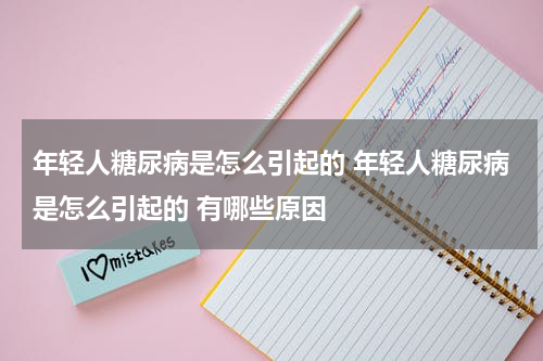 年轻人糖尿病是怎么引起的 年轻人糖尿病是怎么引起的 有哪些原因