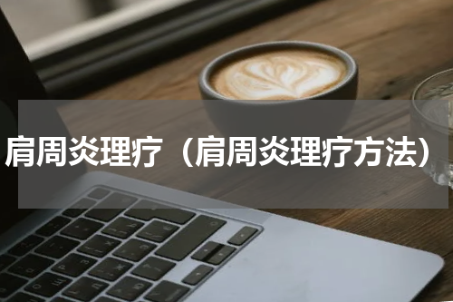 肩周炎理疗（肩周炎理疗方法）